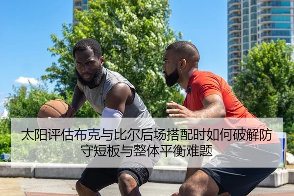 太阳评估布克与比尔后场搭配时如何破解防守短板与整体平衡难题