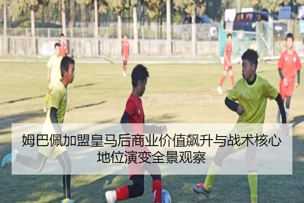 姆巴佩加盟皇马后商业价值飙升与战术核心地位演变全景观察