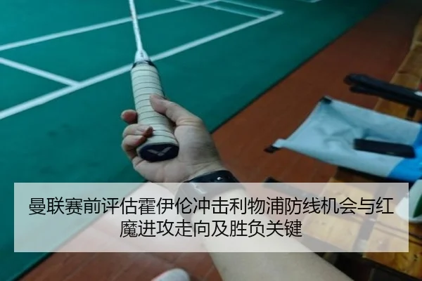 曼联赛前评估霍伊伦冲击利物浦防线机会与红魔进攻走向及胜负关键
