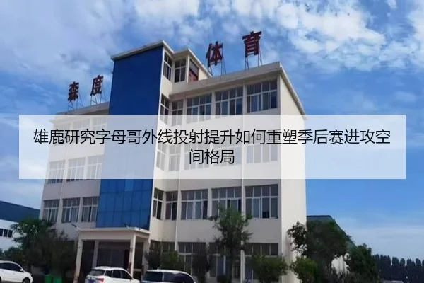 雄鹿研究字母哥外线投射提升如何重塑季后赛进攻空间格局
