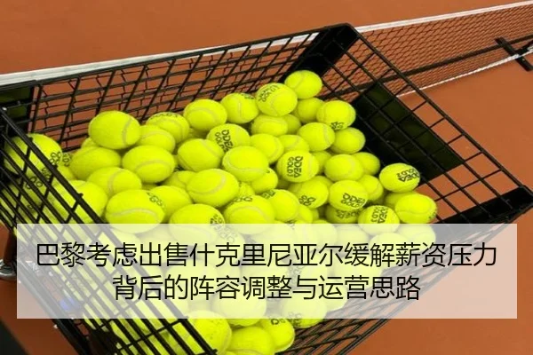 巴黎考虑出售什克里尼亚尔缓解薪资压力背后的阵容调整与运营思路