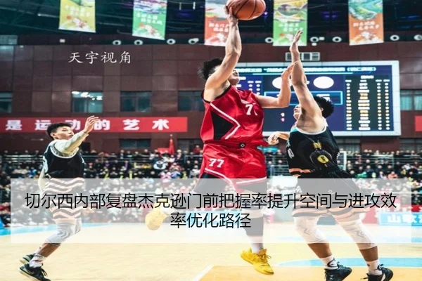 切尔西内部复盘杰克逊门前把握率提升空间与进攻效率优化路径