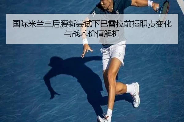 国际米兰三后腰新尝试下巴雷拉前插职责变化与战术价值解析